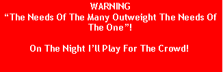 Text Box: WARNINGThe Needs Of The Many Outweight The Needs Of The One!On The Night Ill Play For The Crowd!